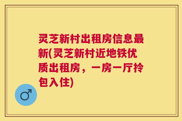 灵芝新村出租房信息新(灵芝新村近地铁优质出租房，一房一厅拎包入住)