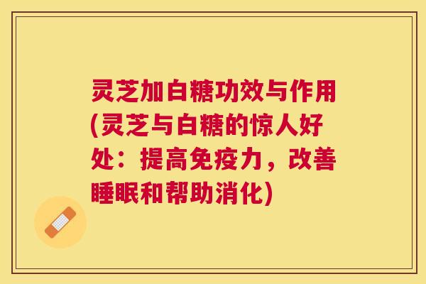 灵芝加白糖功效与作用(灵芝与白糖的惊人好处：提高免疫力，改善和帮助消化)