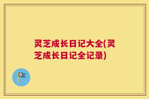 灵芝成长日记大全(灵芝成长日记全记录)
