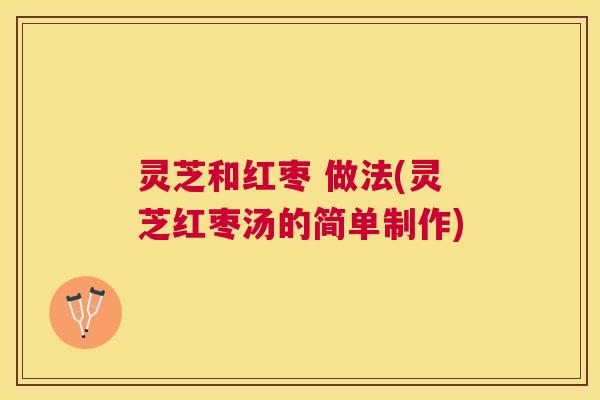 灵芝和红枣 做法(灵芝红枣汤的简单制作)