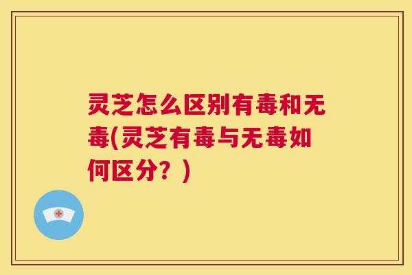 灵芝怎么区别有毒和无毒(灵芝有毒与无毒如何区分?) 灵芝怎么区别有毒和无毒(灵芝有毒与无毒如何区分?)