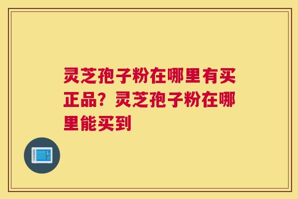 灵芝孢子粉在哪里有买正品？灵芝孢子粉在哪里能买到
