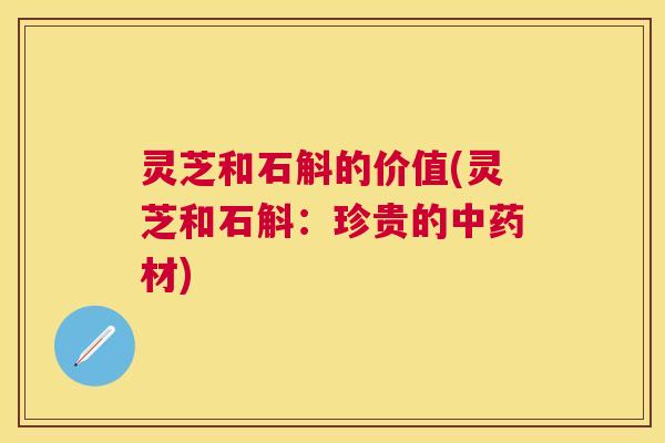 灵芝和石斛的价值(灵芝和石斛：珍贵的材)