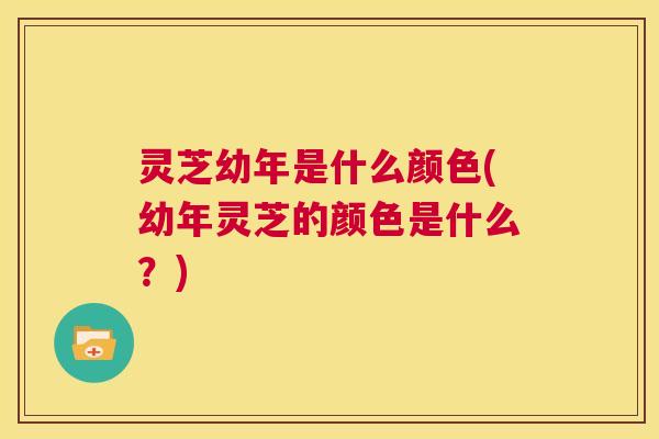 灵芝幼年是什么颜色(幼年灵芝的颜色是什么?) 灵芝幼年是什么颜色(幼年灵芝的颜色是什么?)