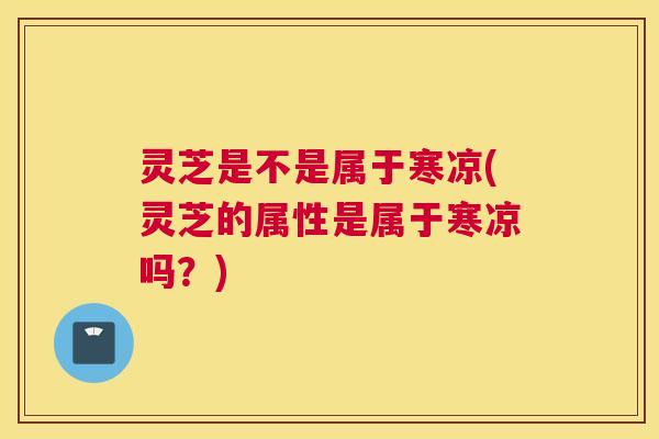灵芝是不是属于寒凉(灵芝的属性是属于寒凉吗?) 灵芝是不是属于寒凉(灵芝的属性是属于寒凉吗?)