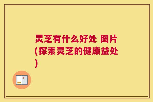 灵芝有什么好处 图片(探索灵芝的健康益处)