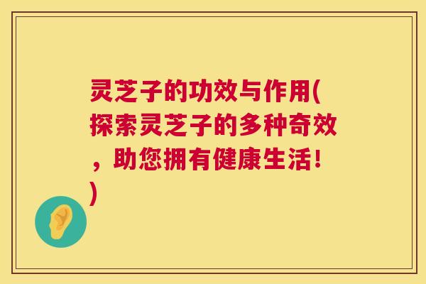 灵芝子的功效与作用(探索灵芝子的多种奇效，助您拥有健康生活！)