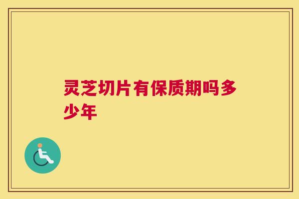 灵芝切片有保质期吗多少年