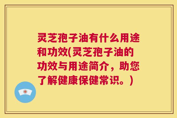 灵芝孢子油有什么用途和功效(灵芝孢子油的功效与用途简介，助您了解健康保健常识。)
