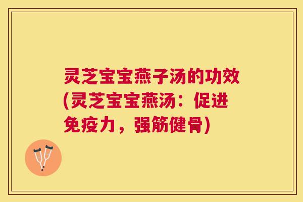 灵芝宝宝燕子汤的功效(灵芝宝宝燕汤：促进免疫力，强筋健骨)