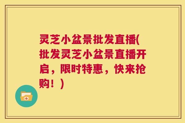 灵芝小盆景批发直播(批发灵芝小盆景直播开启，限时特惠，快来抢购！)