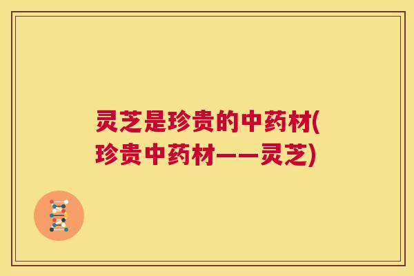 灵芝是珍贵的材(珍贵材——灵芝) 灵芝是珍贵的材(珍贵材——灵芝)