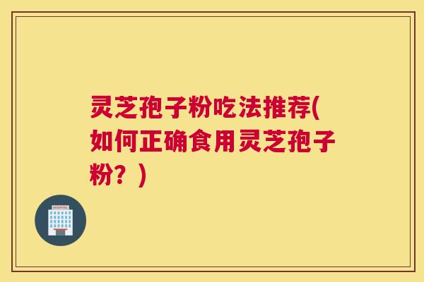 灵芝孢子粉吃法推荐(如何正确食用灵芝孢子粉？)