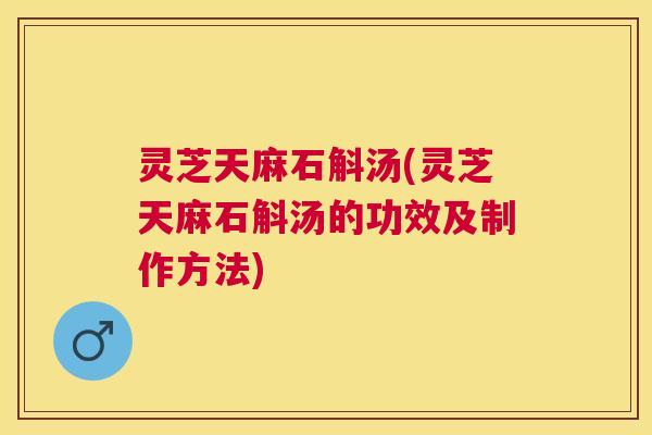 灵芝天麻石斛汤(灵芝天麻石斛汤的功效及制作方法)