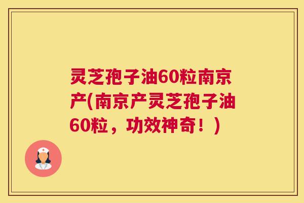 灵芝孢子油60粒南京产(南京产灵芝孢子油60粒，功效神奇！)