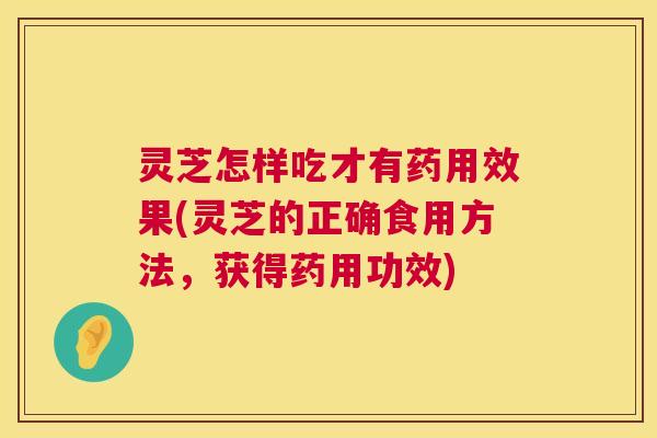 灵芝怎样吃才有药用效果(灵芝的正确食用方法，获得药用功效)