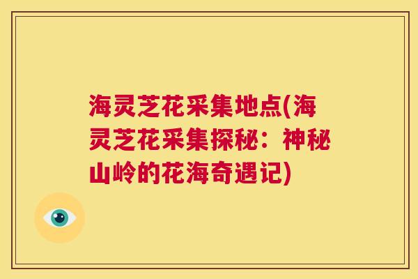 海灵芝花采集地点(海灵芝花采集探秘：神秘山岭的花海奇遇记)