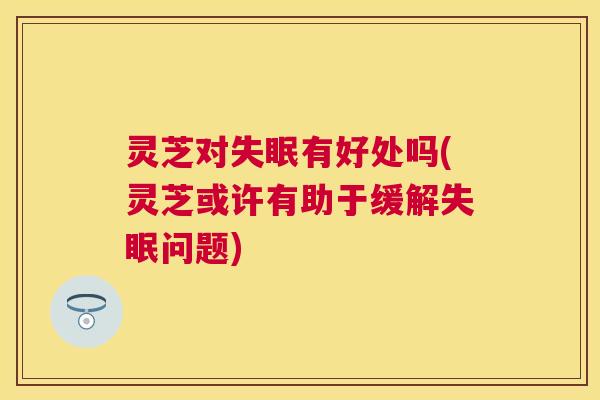 灵芝对失眠有好处吗(灵芝或许有助于缓解失眠问题)