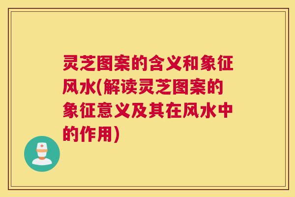 灵芝图案的含义和象征风水(解读灵芝图案的象征意义及其在风水中的作用)