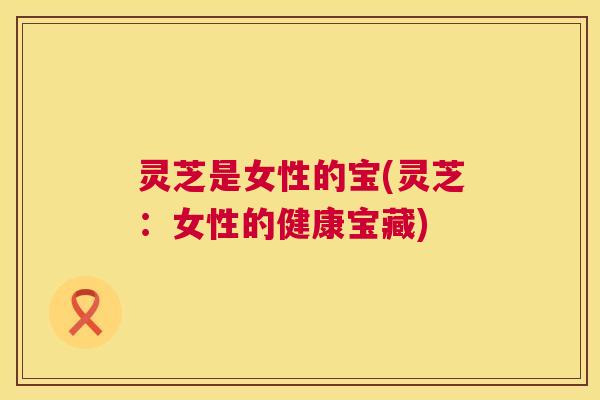 灵芝是女性的宝(灵芝：女性的健康宝藏)