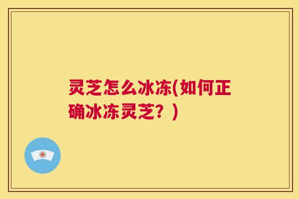 灵芝怎么冰冻(如何正确冰冻灵芝？)