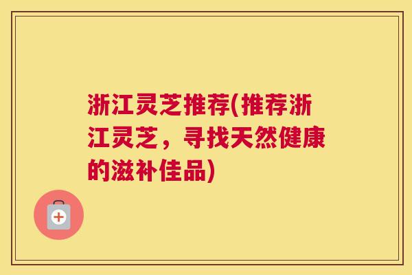 浙江灵芝推荐(推荐浙江灵芝,寻找天然健康的滋补佳品) 浙江灵芝推荐(推荐浙江灵芝,寻找天然健康的滋补佳品)