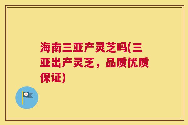 海南三亚产灵芝吗(三亚出产灵芝，品质优质保证)