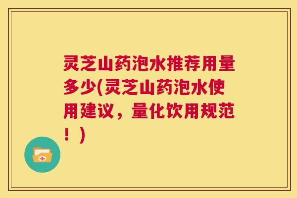 灵芝山药泡水推荐用量多少(灵芝山药泡水使用建议，量化饮用规范！)