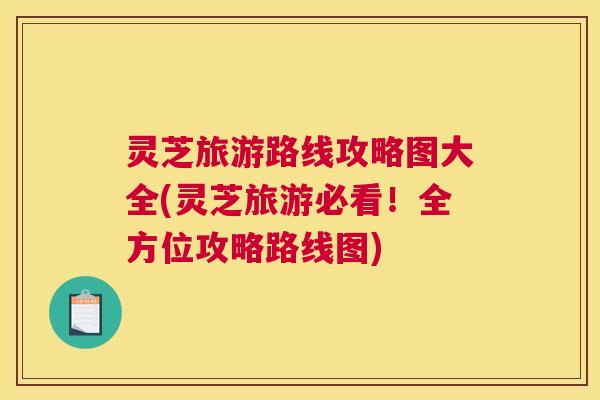 灵芝旅游路线攻略图大全(灵芝旅游必看!全方位攻略路线图) 灵芝旅游路线攻略图大全(灵芝旅游必看!全方位攻略路线图)