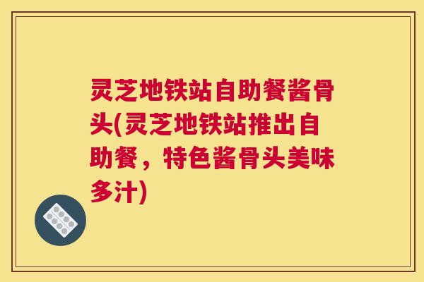 灵芝地铁站自助餐酱骨头(灵芝地铁站推出自助餐，特色酱骨头美味多汁)