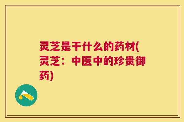 灵芝是干什么的药材(灵芝：中医中的珍贵御药)
