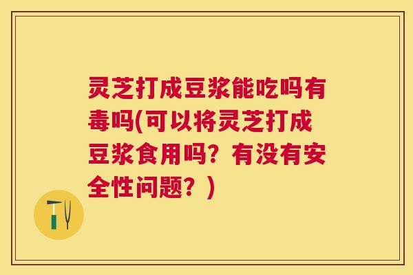 灵芝打成豆浆能吃吗有毒吗(可以将灵芝打成豆浆食用吗？有没有安全性问题？)