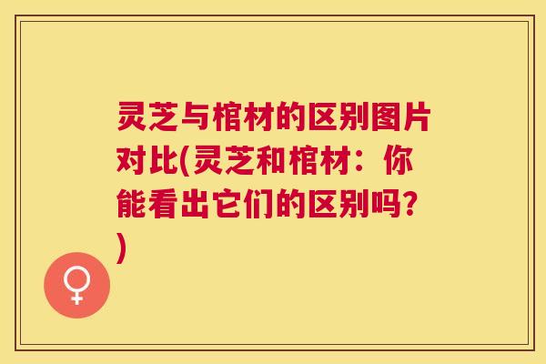 灵芝与棺材的区别图片对比(灵芝和棺材：你能看出它们的区别吗？)