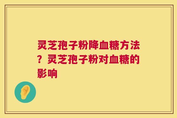 灵芝孢子粉降血糖方法？灵芝孢子粉对血糖的影响