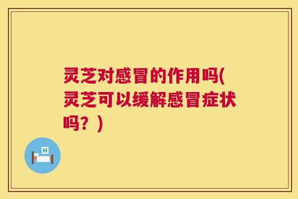 灵芝对的作用吗(灵芝可以缓解症状吗？)