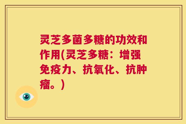 灵芝多菌多糖的功效和作用(灵芝多糖：增强免疫力、抗氧化、抗肿瘤。)