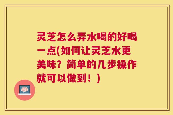 灵芝怎么弄水喝的好喝一点(如何让灵芝水更美味?简单的几步操作就可以做到!) 灵芝怎么弄水喝的好喝一点(如何让灵芝水更美味?简单的几步操作就可以做到!)