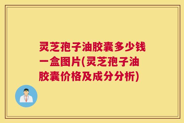 灵芝孢子油胶囊多少钱一盒图片(灵芝孢子油胶囊价格及成分分析)