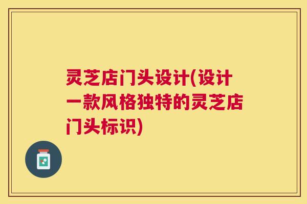 灵芝店门头设计(设计一款风格独特的灵芝店门头标识)