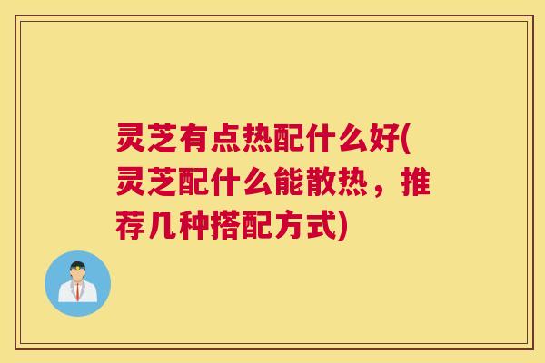 灵芝有点热配什么好(灵芝配什么能散热,推荐几种搭配方式) 灵芝有点热配什么好(灵芝配什么能散热,推荐几种搭配方式)