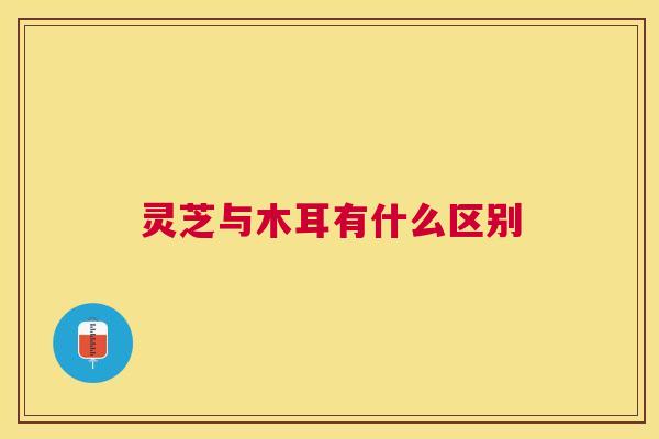 灵芝与木耳有什么区别