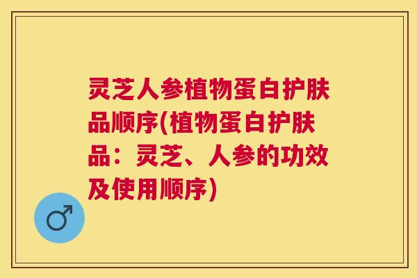 灵芝人参植物蛋白护肤品顺序(植物蛋白护肤品:灵芝、人参的功效及使用顺序) 灵芝人参植物蛋白护肤品顺序(植物蛋白护肤品:灵芝、人参的功效及使用顺序)