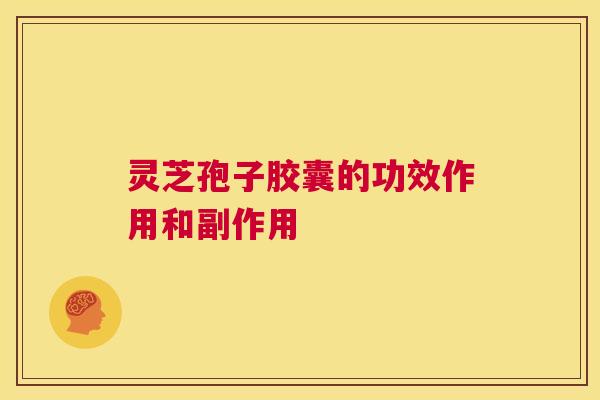 灵芝孢子胶囊的功效作用和副作用