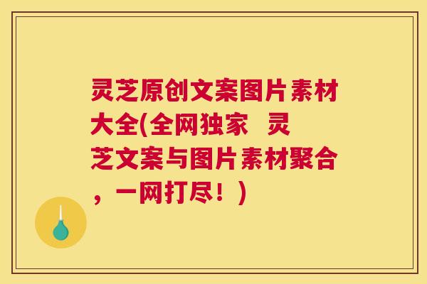 灵芝原创文案图片素材大全(全网独家  灵芝文案与图片素材聚合，一网打尽！)