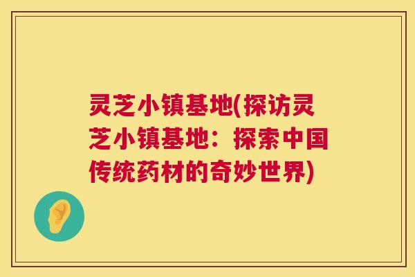 灵芝小镇基地(探访灵芝小镇基地：探索中国传统药材的奇妙世界)
