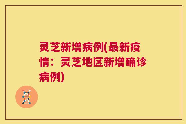 灵芝新增例(新疫情:灵芝地区新增确诊例) 灵芝新增例(新疫情:灵芝地区新增确诊例)