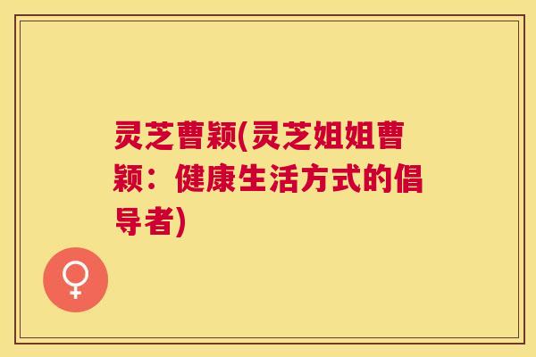 灵芝曹颖(灵芝姐姐曹颖：健康生活方式的倡导者)