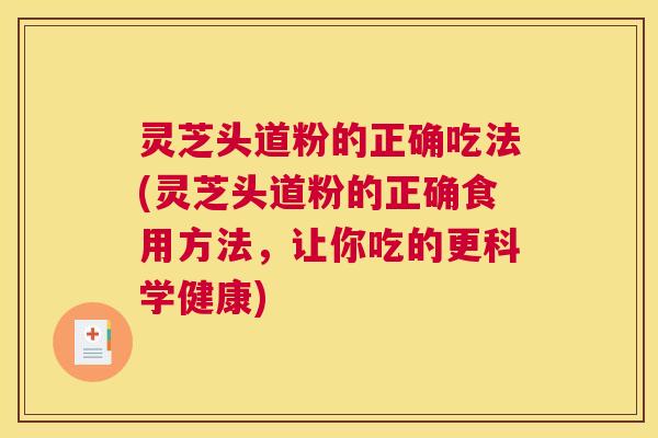 灵芝头道粉的正确吃法(灵芝头道粉的正确食用方法，让你吃的更科学健康)