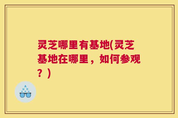 灵芝哪里有基地(灵芝基地在哪里,如何参观?) 灵芝哪里有基地(灵芝基地在哪里,如何参观?)