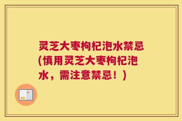 灵芝大枣枸杞泡水禁忌(慎用灵芝大枣枸杞泡水，需注意禁忌！)